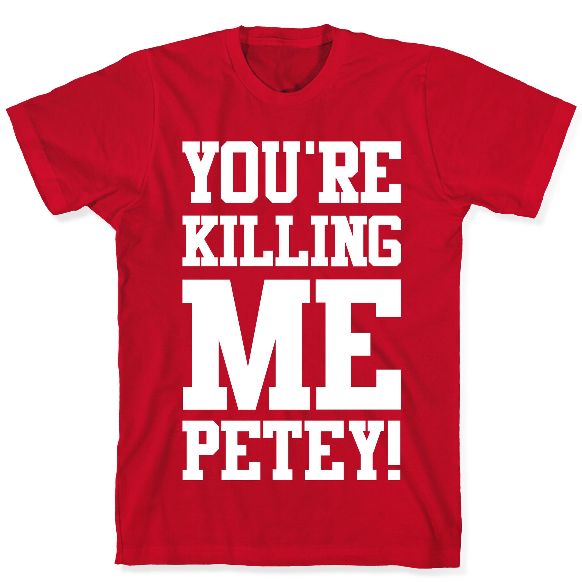 You're Killing Me Petey T-Shirt